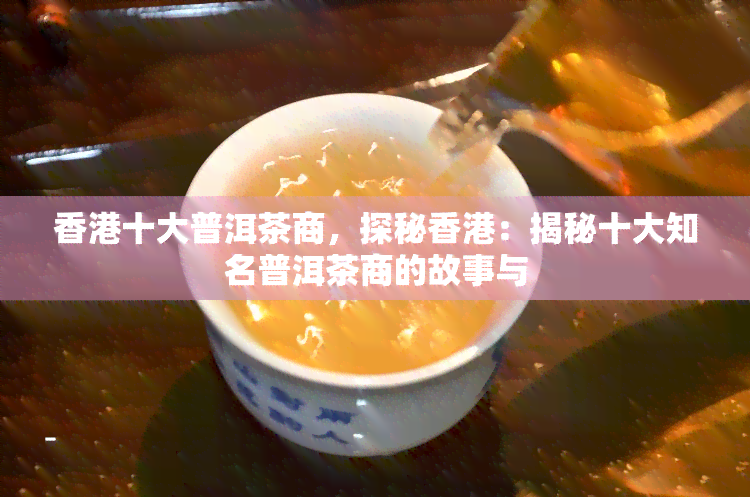 十大普洱茶商，探秘：揭秘十大知名普洱茶商的故事与