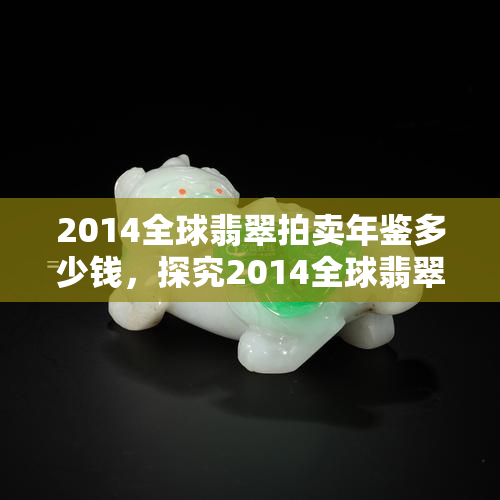 2014全球翡翠拍卖年鉴多少钱，探究2014全球翡翠拍卖年鉴的市场价格