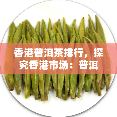 普洱茶排行，探究市场：普洱茶排行榜揭秘