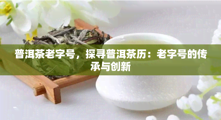 普洱茶老字号，探寻普洱茶历：老字号的传承与创新