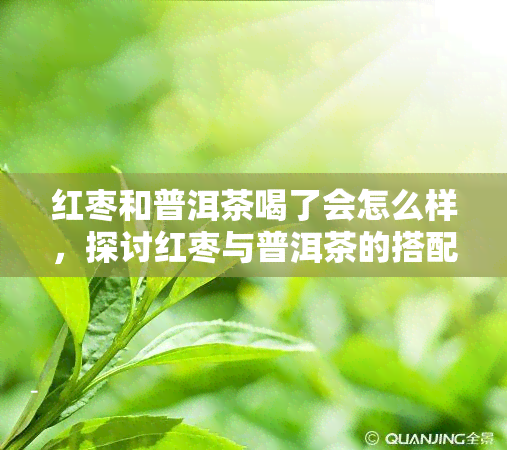 红枣和普洱茶喝了会怎么样，探讨红枣与普洱茶的搭配饮用对身体的影响