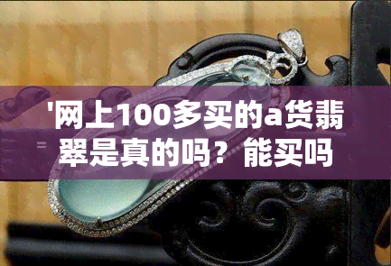 '网上100多买的a货翡翠是真的吗？能买吗？'