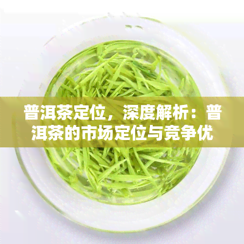 普洱茶定位，深度解析：普洱茶的市场定位与竞争优势