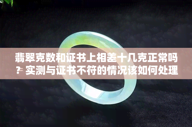 翡翠克数和证书上相差十几克正常吗？实测与证书不符的情况该如何处理？