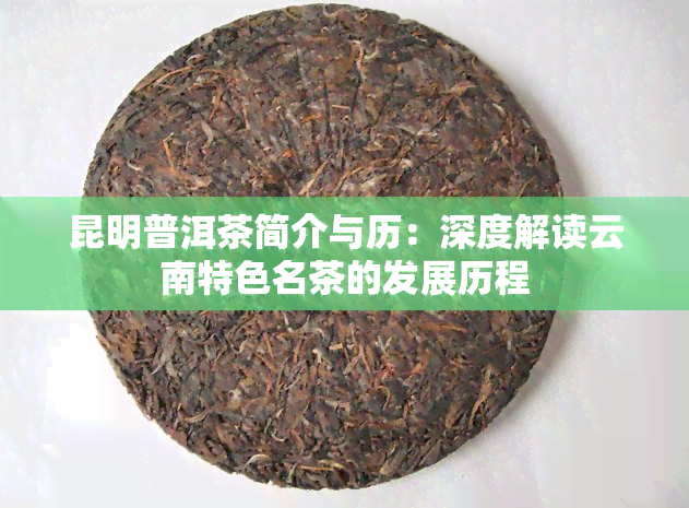 昆明普洱茶简介与历：深度解读云南特色名茶的发展历程