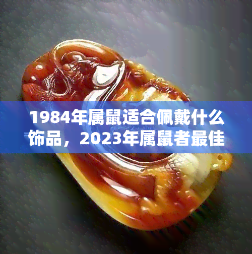 1984年属鼠适合佩戴什么饰品，2023年属鼠者更佳配饰推荐，让你好运连连！