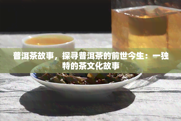 普洱茶故事，探寻普洱茶的前世今生：一独特的茶文化故事