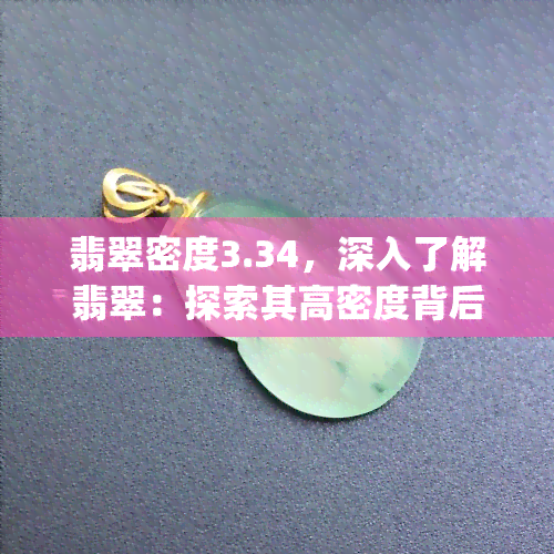 翡翠密度3.34，深入了解翡翠：探索其高密度背后的秘密——3.34 g/cm3