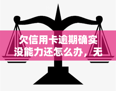 欠信用卡逾期确实没能力还怎么办，无能为力：欠信用卡逾期，无法偿还该怎么办？