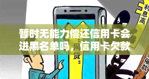 暂时无能力偿还信用卡会进黑名单吗，信用卡欠款未还是否会影响个人信用记录？