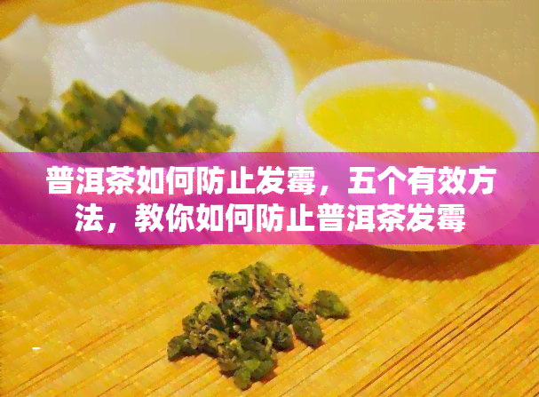 普洱茶如何防止发霉，五个有效方法，教你如何防止普洱茶发霉