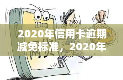 2020年信用卡逾期减免标准，2020年信用卡逾期减免标准公布，持卡人可申请减轻还款压力