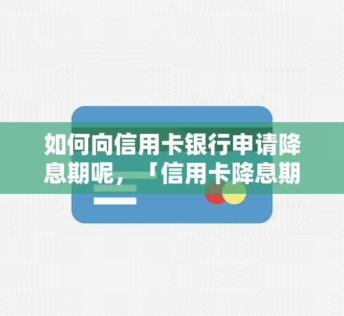 如何向信用卡银行申请降息期呢，「信用卡降息期申请攻略」