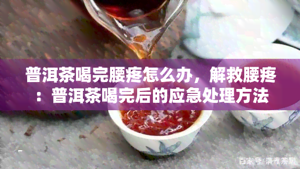 普洱茶喝完腰疼怎么办，解救腰疼：普洱茶喝完后的应急处理方法