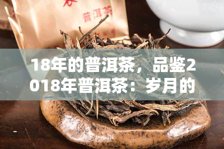 18年的普洱茶，品鉴2018年普洱茶：岁月的味道与价值