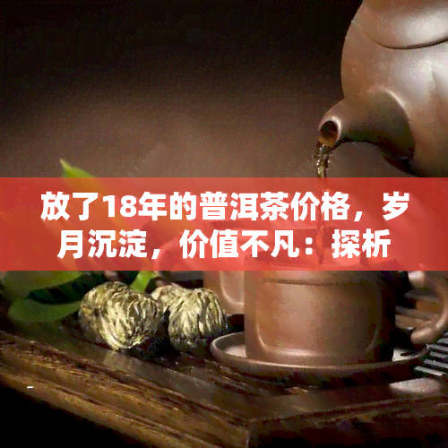 放了18年的普洱茶价格，岁月沉淀，价值不凡：探析放了18年普洱茶的价格