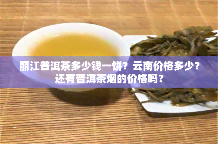 丽江普洱茶多少钱一饼？云南价格多少？还有普洱茶烟的价格吗？