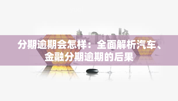 分期逾期会怎样：全面解析汽车、金融分期逾期的后果