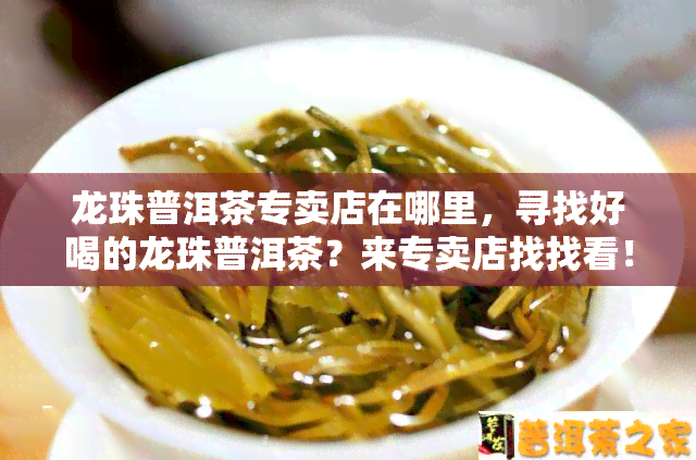 龙珠普洱茶专卖店在哪里，寻找好喝的龙珠普洱茶？来专卖店找找看！