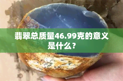 翡翠总质量46.99克的意义是什么？