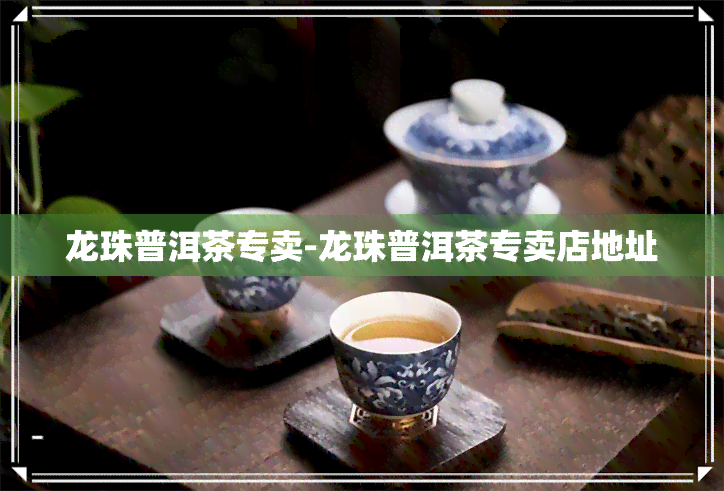 龙珠普洱茶专卖-龙珠普洱茶专卖店地址