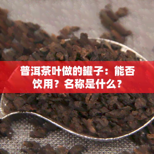 普洱茶叶做的罐子：能否饮用？名称是什么？