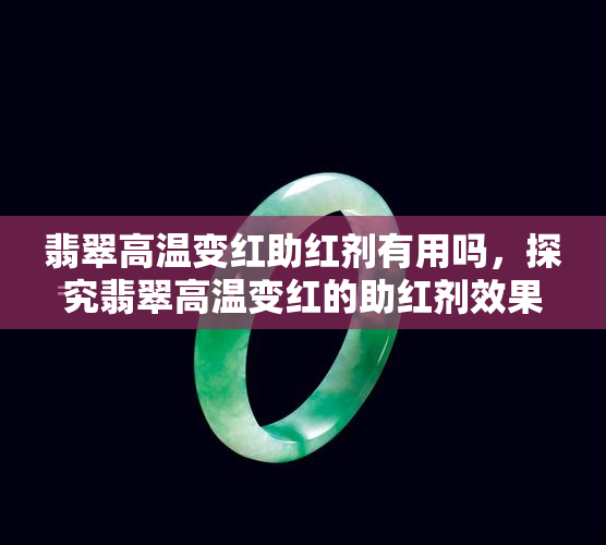 翡翠高温变红助红剂有用吗，探究翡翠高温变红的助红剂效果：真的有效吗？