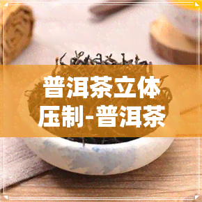 普洱茶立体压制-普洱茶立体压制图