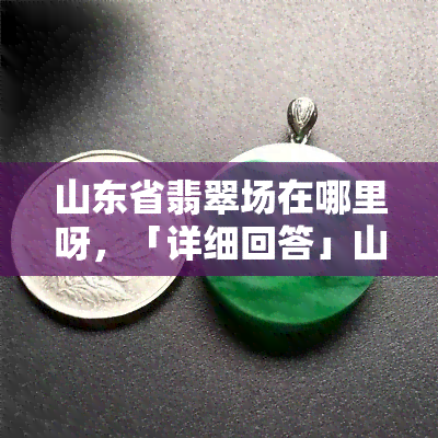 山东省翡翠场在哪里呀，「详细回答」山东省翡翠场地址大全