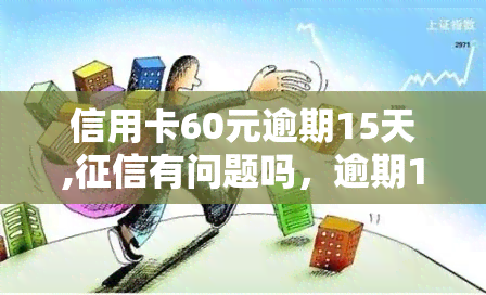 信用卡60元逾期15天,有问题吗，逾期15天信用卡欠款60元，会对我的造成影响吗？