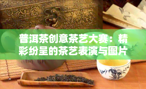 普洱茶创意茶艺大赛：精彩纷呈的茶艺表演与图片分享