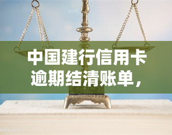 中国建行信用卡逾期结清账单，及时处理：中国建设银行信用卡逾期账单需尽快结清