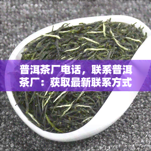 普洱茶厂电话，联系普洱茶厂：获取最新联系方式和产品信息