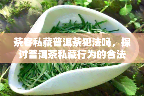 茶客私藏普洱茶犯法吗，探讨普洱茶私藏行为的合法性：茶客需要注意什么？