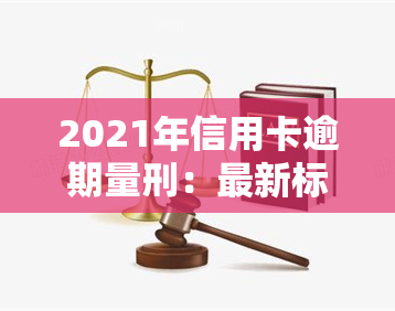 2021年信用卡逾期量刑：最新标准与法规解析