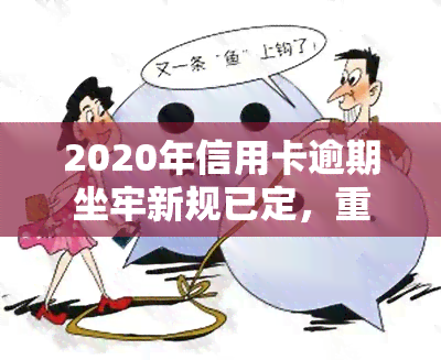 2020年信用卡逾期坐牢新规已定，重磅！2020年信用卡逾期将面临坐牢，新规已经确定