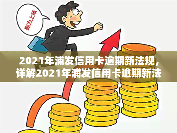 2021年浦发信用卡逾期新法规，详解2021年浦发信用卡逾期新法规：影响及应对策略