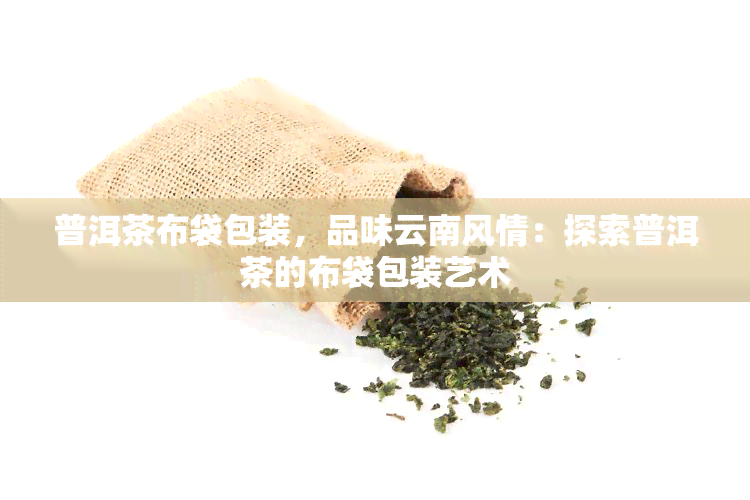 普洱茶布袋包装，品味云南风情：探索普洱茶的布袋包装艺术