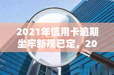 2021年信用卡逾期坐牢新规已定，2021年信用卡逾期坐牢新规出炉，欠款人需警惕！