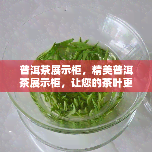 普洱茶展示柜，精美普洱茶展示柜，让您的茶叶更显尊贵与品味