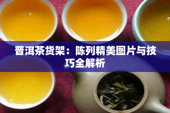 普洱茶货架：陈列精美图片与技巧全解析