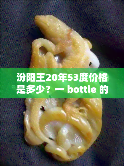 汾阳王20年53度价格是多少？一 bottle 的售价是多少钱？