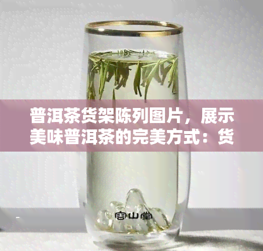 普洱茶货架陈列图片，展示美味普洱茶的完美方式：货架陈列图片