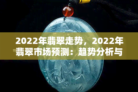 2022年翡翠走势，2022年翡翠市场预测：趋势分析与投资建议