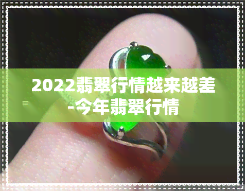 2022翡翠行情越来越差-今年翡翠行情