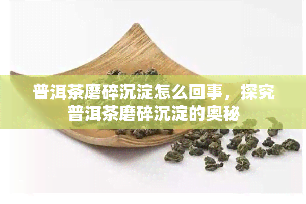 普洱茶磨碎沉淀怎么回事，探究普洱茶磨碎沉淀的奥秘