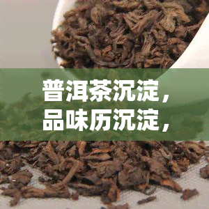 普洱茶沉淀，品味历沉淀，领略普洱茶香——探索中国茶叶文化之旅