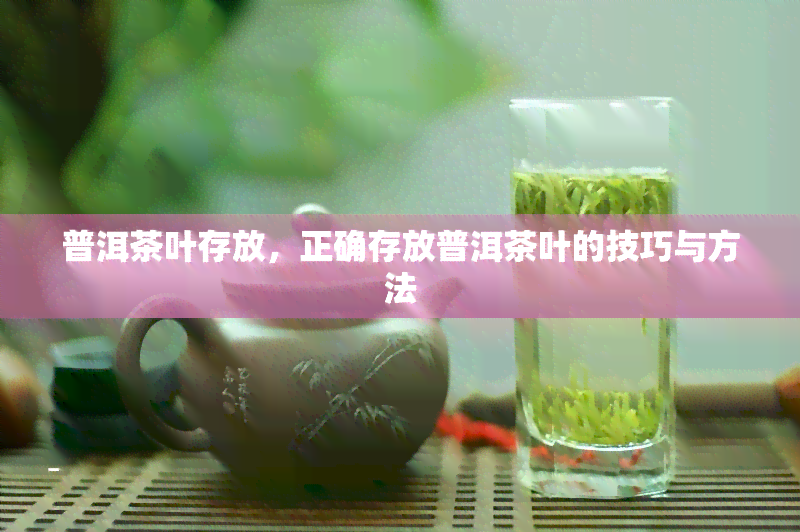 普洱茶叶存放，正确存放普洱茶叶的技巧与方法