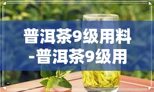 普洱茶9级用料-普洱茶9级用料标准