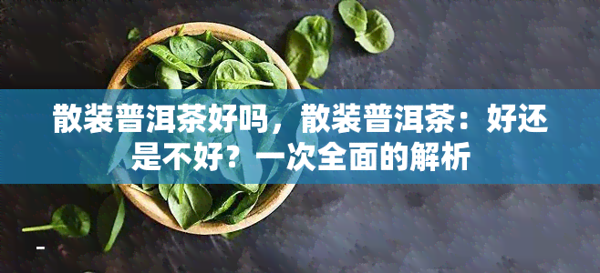 散装普洱茶好吗，散装普洱茶：好还是不好？一次全面的解析